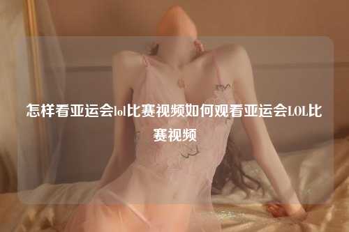 怎样看亚运会lol比赛视频如何观看亚运会LOL比赛视频