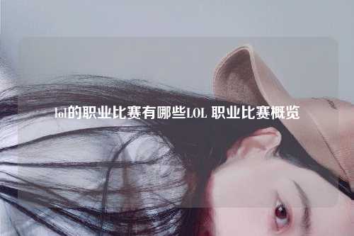 lol的职业比赛有哪些LOL 职业比赛概览