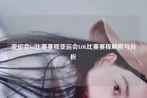 亚运会lol比赛赛程亚运会LOL比赛赛程解析与分析