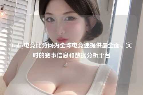 1zplay电竞比分网为全球电竞迷提供最全面、实时的赛事信息和数据分析平台