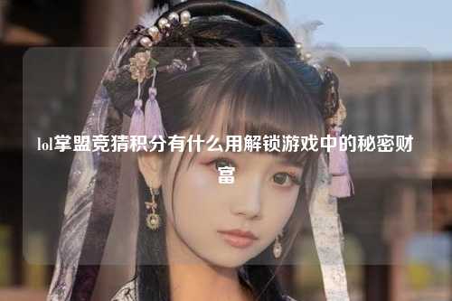 lol掌盟竞猜积分有什么用解锁游戏中的秘密财富