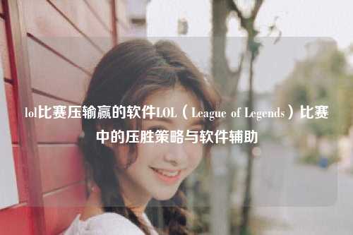 lol比赛压输赢的软件LOL（League of Legends）比赛中的压胜策略与软件辅助