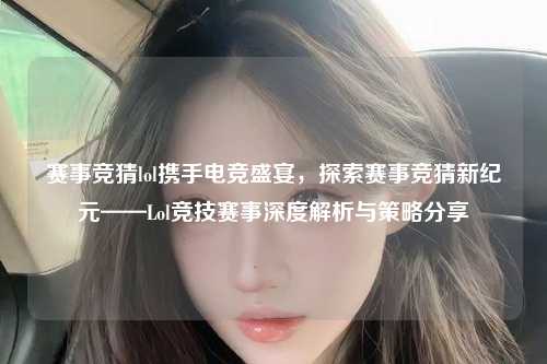 赛事竞猜lol携手电竞盛宴，探索赛事竞猜新纪元——Lol竞技赛事深度解析与策略分享