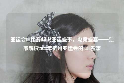 亚运会lol比赛解说亚运盛事，电竞盛宴——独家解读2023年杭州亚运会的LOL赛事