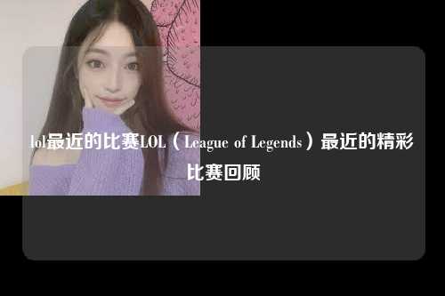 lol最近的比赛LOL（League of Legends）最近的精彩比赛回顾