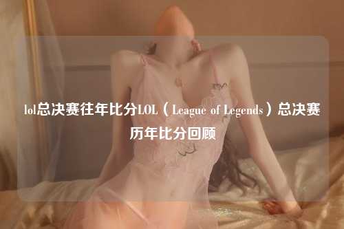 lol总决赛往年比分LOL（League of Legends）总决赛历年比分回顾