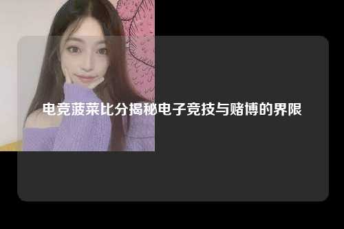 电竞菠菜比分揭秘电子竞技与赌博的界限
