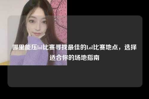哪里能压lol比赛寻找最佳的Lol比赛地点，选择适合你的场地指南