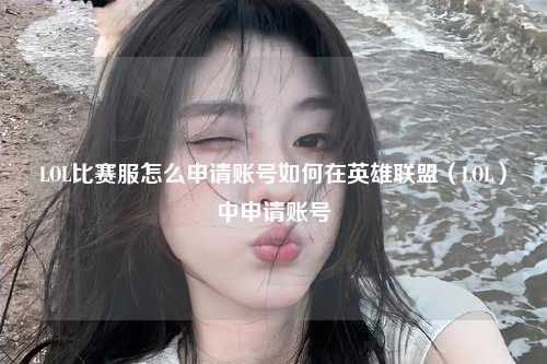 LOL比赛服怎么申请账号如何在英雄联盟（LOL）中申请账号