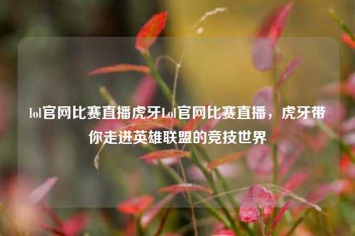 lol官网比赛直播虎牙Lol官网比赛直播，虎牙带你走进英雄联盟的竞技世界