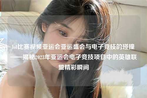 lol比赛视频亚运会亚运盛会与电子竞技的碰撞——揭秘2023年亚运会电子竞技项目中的英雄联盟精彩瞬间