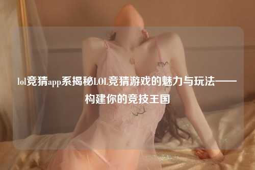 lol竞猜app系揭秘LOL竞猜游戏的魅力与玩法——构建你的竞技王国