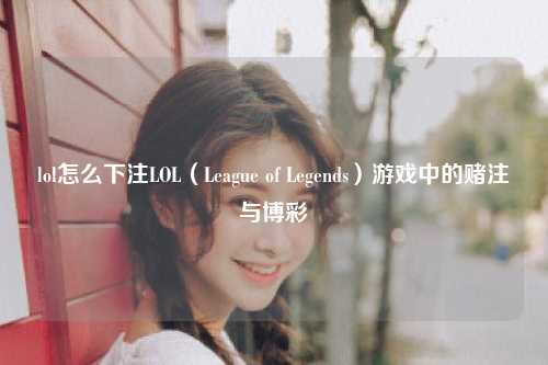 lol怎么下注LOL（League of Legends）游戏中的赌注与博彩