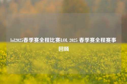 lol2025春季赛全程比赛LOL 2025 春季赛全程赛事回顾