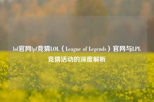 lol官网lpl竞猜LOL（League of Legends）官网与LPL竞猜活动的深度解析