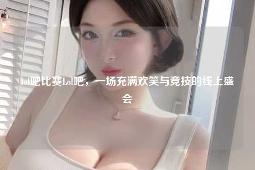 lol吧比赛Lol吧，一场充满欢笑与竞技的线上盛会