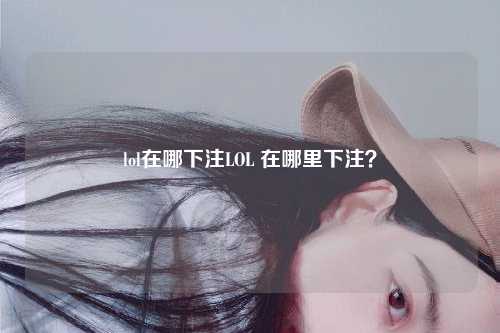 lol在哪下注LOL 在哪里下注？