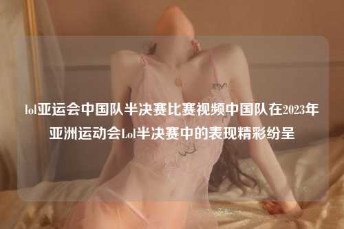 lol亚运会中国队半决赛比赛视频中国队在2023年亚洲运动会Lol半决赛中的表现精彩纷呈