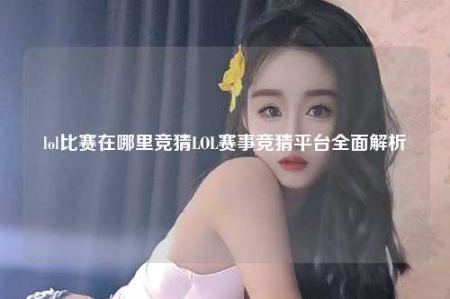 lol比赛在哪里竞猜LOL赛事竞猜平台全面解析