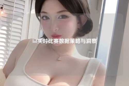 lol实时比赛数据策略与洞察