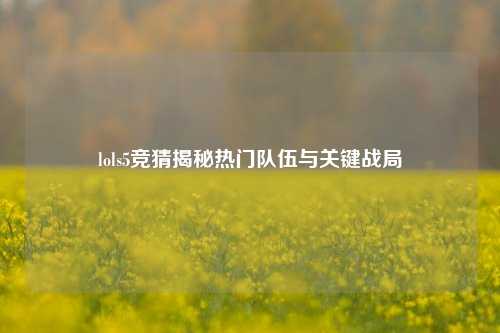 lols5竞猜揭秘热门队伍与关键战局