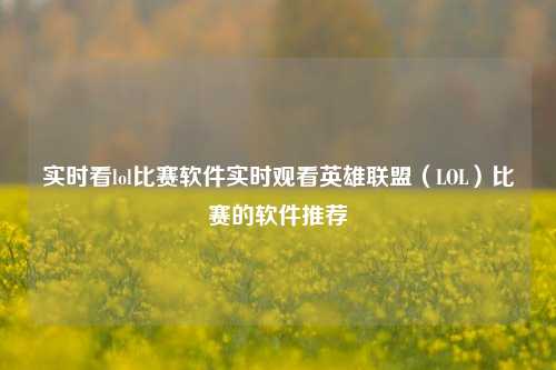 实时看lol比赛软件实时观看英雄联盟（LOL）比赛的软件推荐