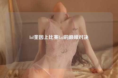 lol奎因上比赛Lol的巅峰对决