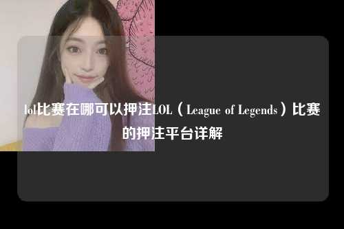 lol比赛在哪可以押注LOL（League of Legends）比赛的押注平台详解