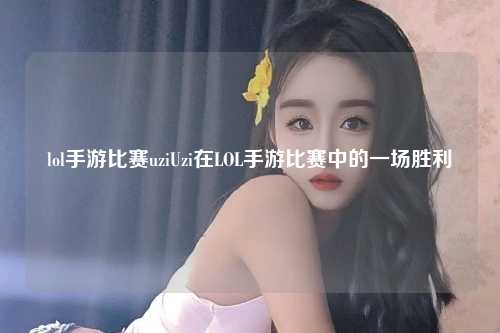 lol手游比赛uziUzi在LOL手游比赛中的一场胜利