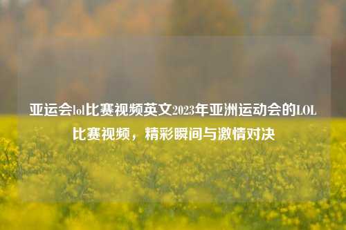 亚运会lol比赛视频英文2023年亚洲运动会的LOL比赛视频，精彩瞬间与激情对决