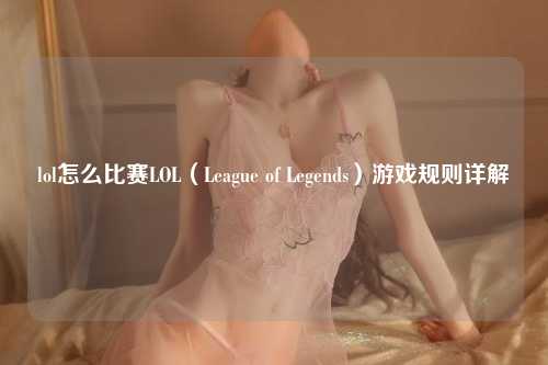 lol怎么比赛LOL（League of Legends）游戏规则详解