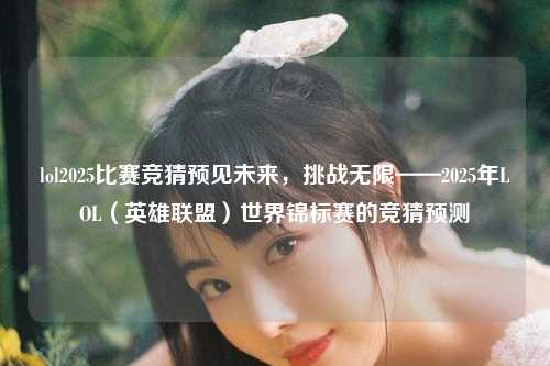 lol2025比赛竞猜预见未来，挑战无限——2025年LOL（英雄联盟）世界锦标赛的竞猜预测