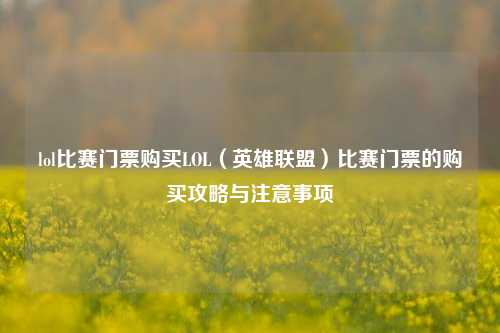 lol比赛门票购买LOL（英雄联盟）比赛门票的购买攻略与注意事项