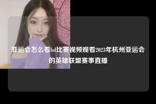 亚运会怎么看lol比赛视频观看2023年杭州亚运会的英雄联盟赛事直播