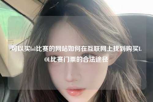 可以买lol比赛的网站如何在互联网上找到购买LOL比赛门票的合法途径