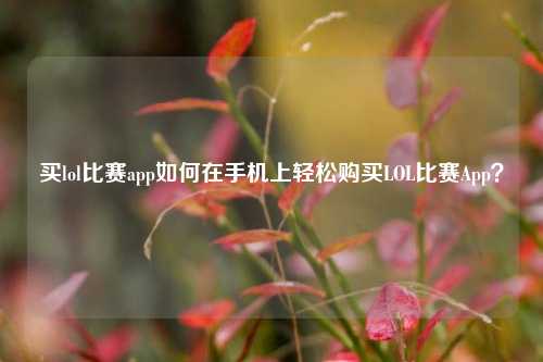 买lol比赛app如何在手机上轻松购买LOL比赛App？