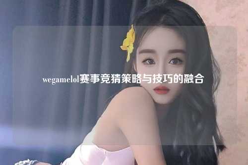 wegamelol赛事竞猜策略与技巧的融合