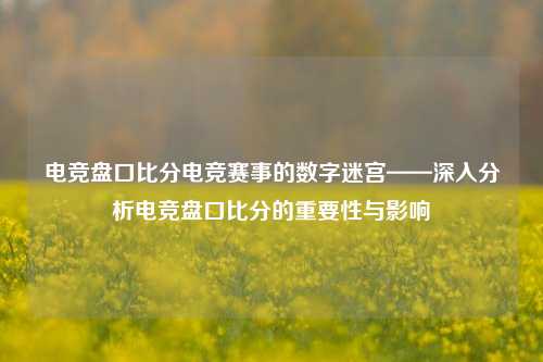 电竞盘口比分电竞赛事的数字迷宫——深入分析电竞盘口比分的重要性与影响