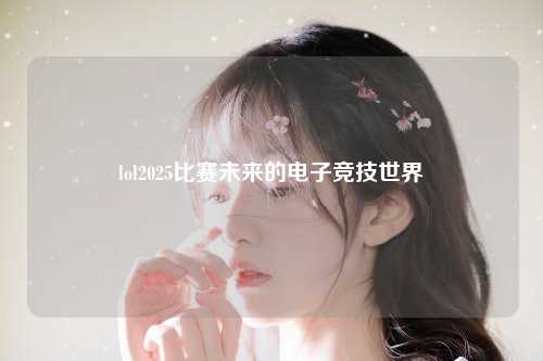 lol2025比赛未来的电子竞技世界