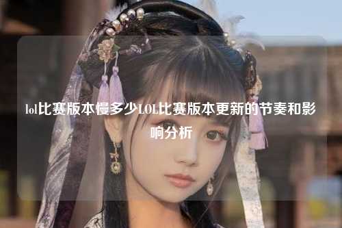 lol比赛版本慢多少LOL比赛版本更新的节奏和影响分析