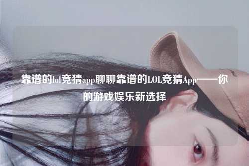 靠谱的lol竞猜app聊聊靠谱的LOL竞猜App——你的游戏娱乐新选择