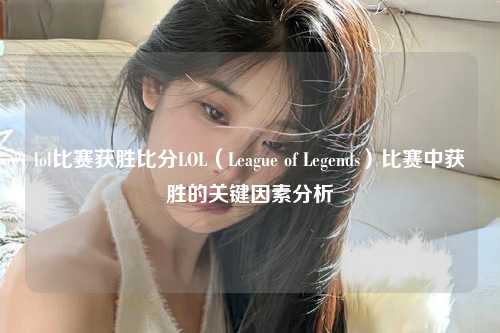 lol比赛获胜比分LOL（League of Legends）比赛中获胜的关键因素分析