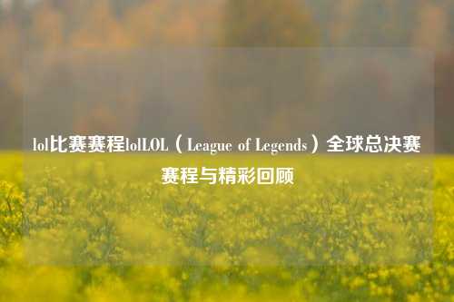 lol比赛赛程lolLOL（League of Legends）全球总决赛赛程与精彩回顾