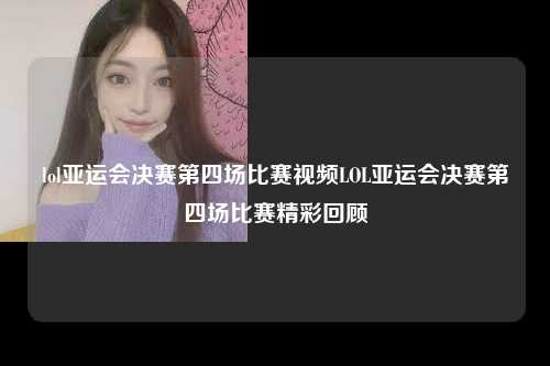 lol亚运会决赛第四场比赛视频LOL亚运会决赛第四场比赛精彩回顾
