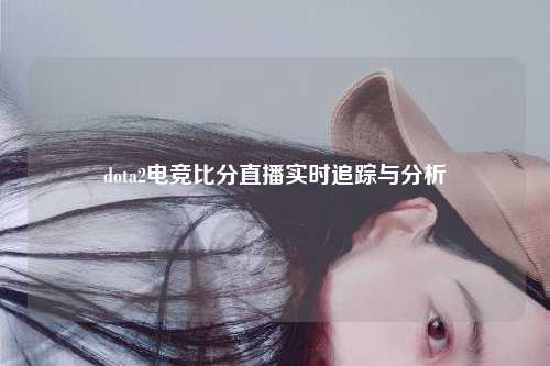 dota2电竞比分直播实时追踪与分析