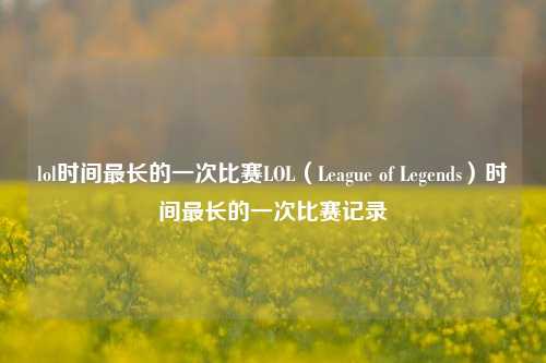 lol时间最长的一次比赛LOL（League of Legends）时间最长的一次比赛记录
