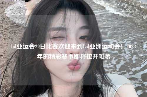 lol亚运会29日比赛欢迎来到Lol亚洲运动会！2023年的精彩赛事即将拉开帷幕