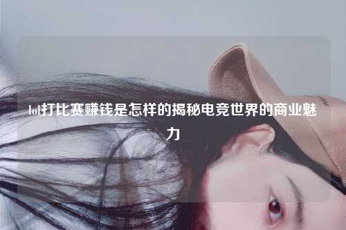 lol打比赛赚钱是怎样的揭秘电竞世界的商业魅力