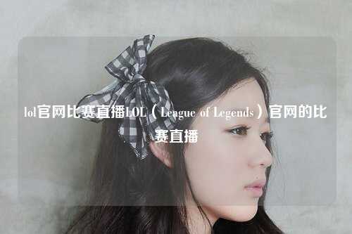 lol官网比赛直播LOL（League of Legends）官网的比赛直播