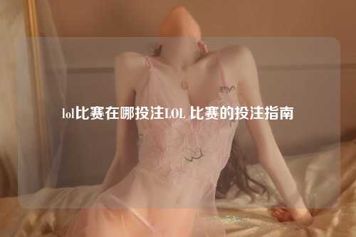lol比赛在哪投注LOL 比赛的投注指南
